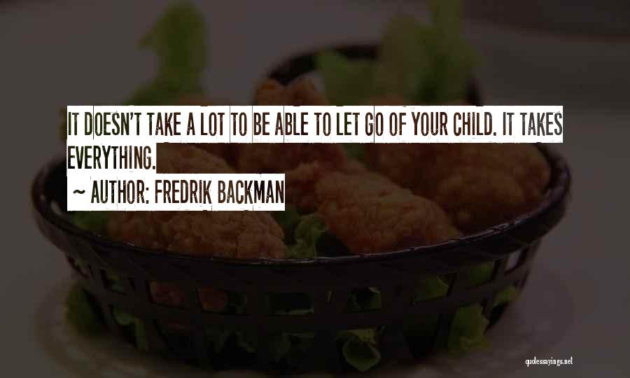 Fredrik Backman Quotes: It Doesn't Take A Lot To Be Able To Let Go Of Your Child. It Takes Everything.