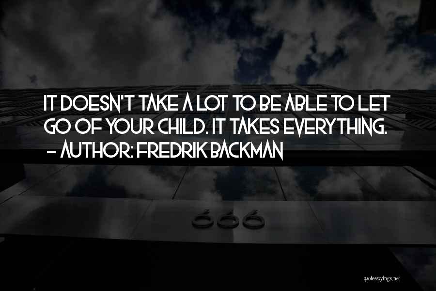 Fredrik Backman Quotes: It Doesn't Take A Lot To Be Able To Let Go Of Your Child. It Takes Everything.