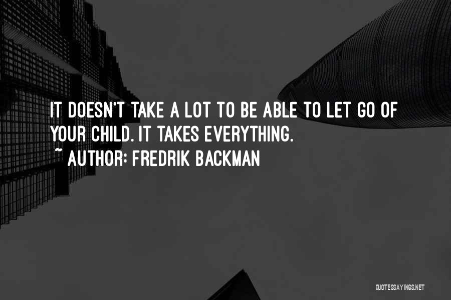 Fredrik Backman Quotes: It Doesn't Take A Lot To Be Able To Let Go Of Your Child. It Takes Everything.
