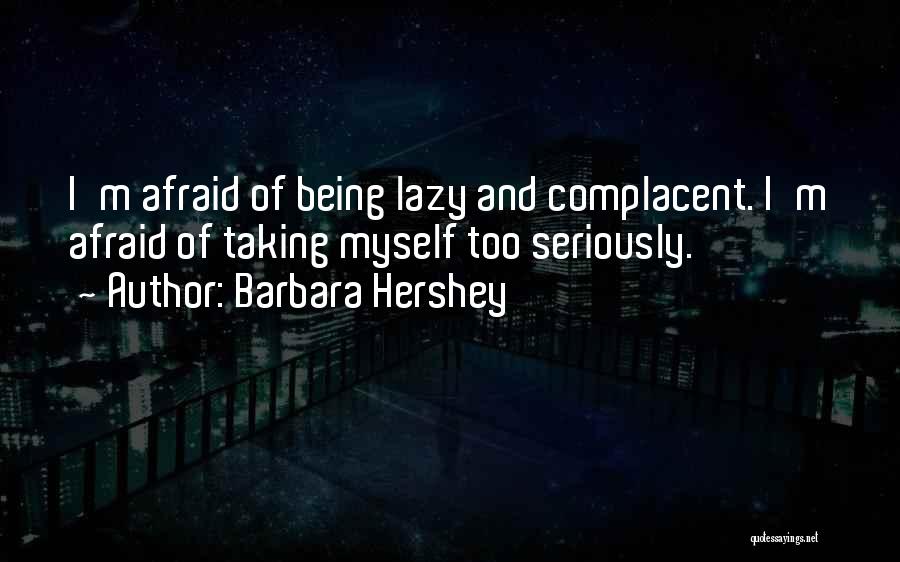 Barbara Hershey Quotes: I'm Afraid Of Being Lazy And Complacent. I'm Afraid Of Taking Myself Too Seriously.