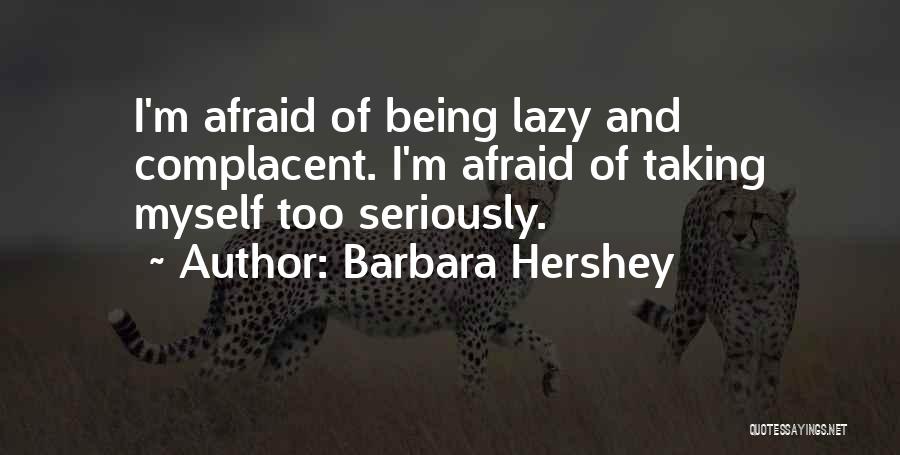 Barbara Hershey Quotes: I'm Afraid Of Being Lazy And Complacent. I'm Afraid Of Taking Myself Too Seriously.