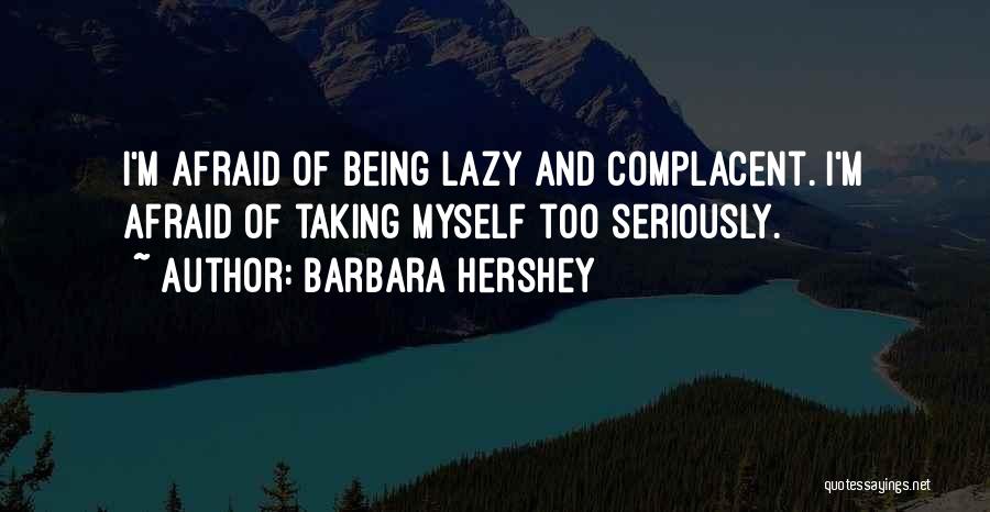 Barbara Hershey Quotes: I'm Afraid Of Being Lazy And Complacent. I'm Afraid Of Taking Myself Too Seriously.