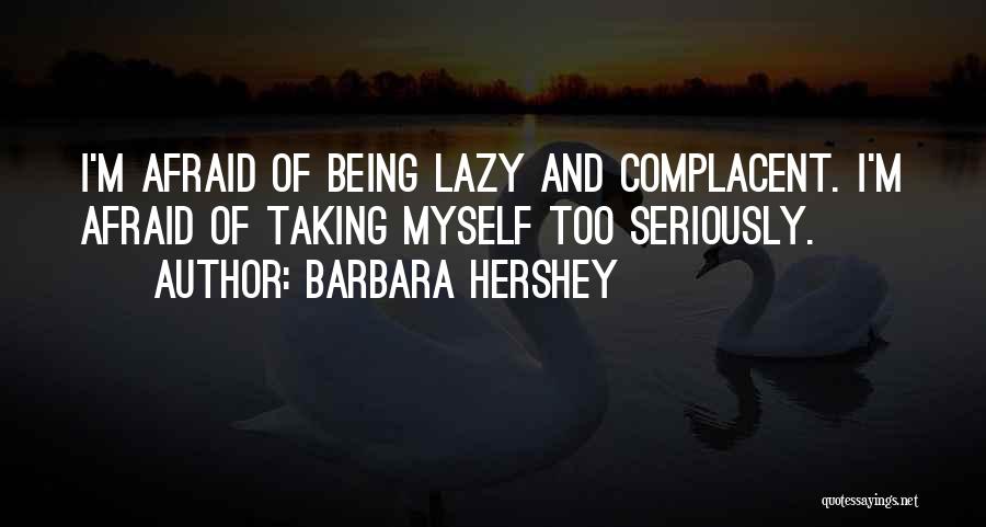 Barbara Hershey Quotes: I'm Afraid Of Being Lazy And Complacent. I'm Afraid Of Taking Myself Too Seriously.