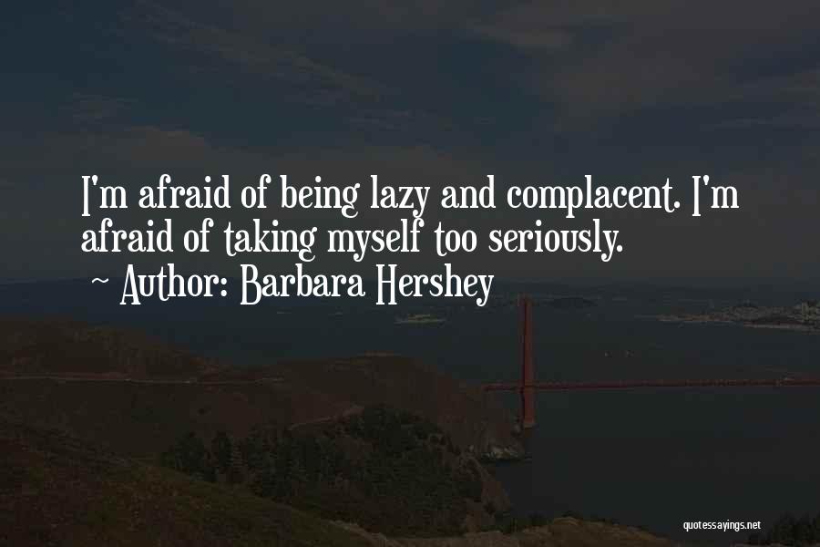 Barbara Hershey Quotes: I'm Afraid Of Being Lazy And Complacent. I'm Afraid Of Taking Myself Too Seriously.