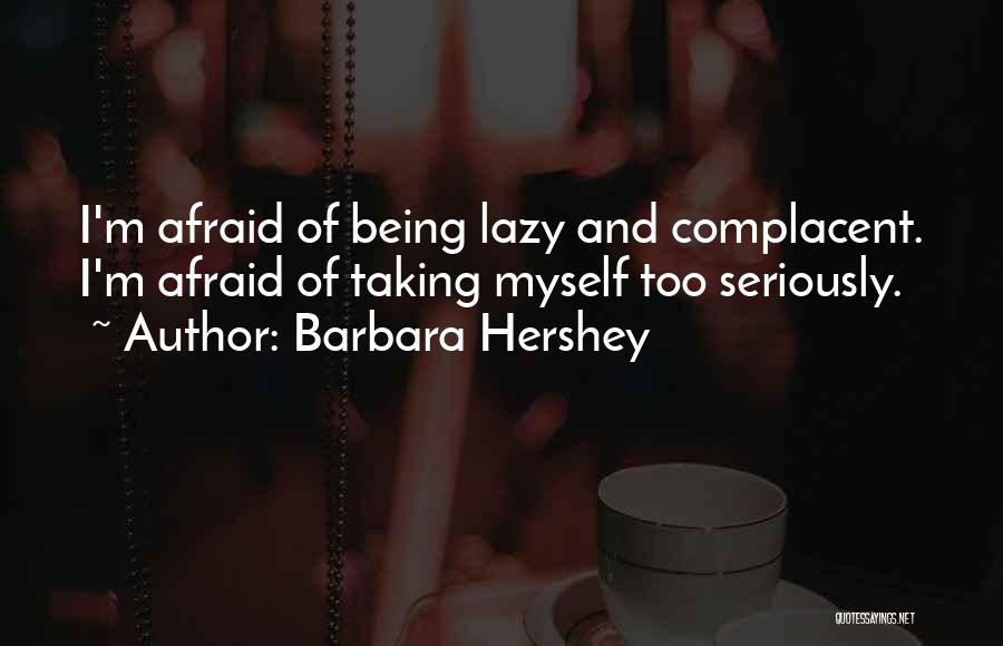 Barbara Hershey Quotes: I'm Afraid Of Being Lazy And Complacent. I'm Afraid Of Taking Myself Too Seriously.