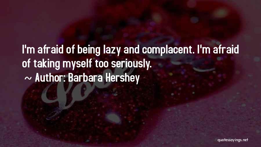 Barbara Hershey Quotes: I'm Afraid Of Being Lazy And Complacent. I'm Afraid Of Taking Myself Too Seriously.