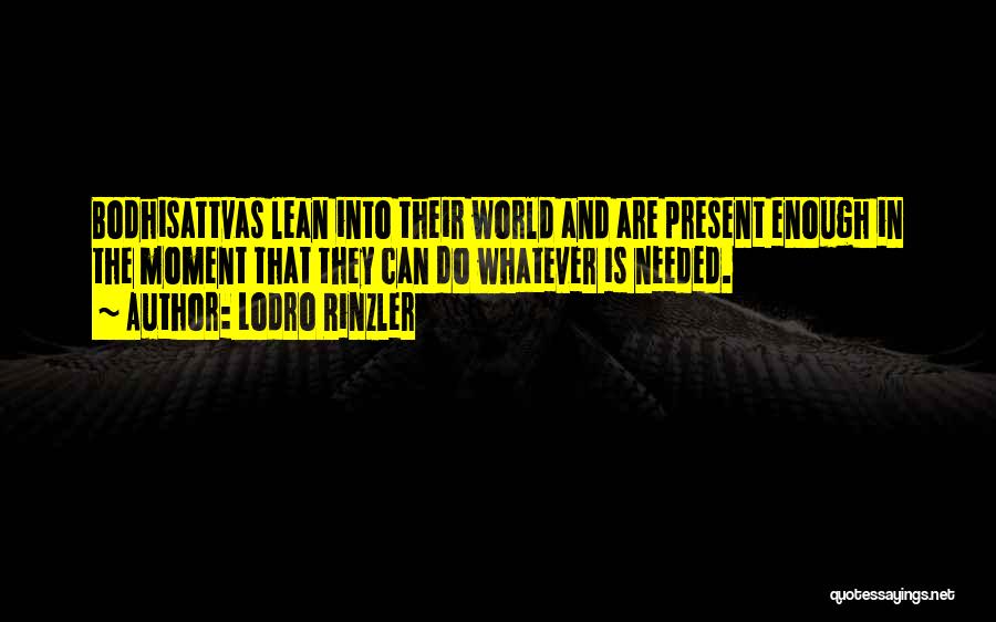 Lodro Rinzler Quotes: Bodhisattvas Lean Into Their World And Are Present Enough In The Moment That They Can Do Whatever Is Needed.