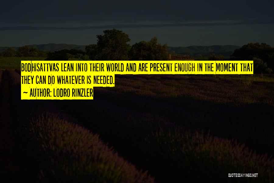 Lodro Rinzler Quotes: Bodhisattvas Lean Into Their World And Are Present Enough In The Moment That They Can Do Whatever Is Needed.