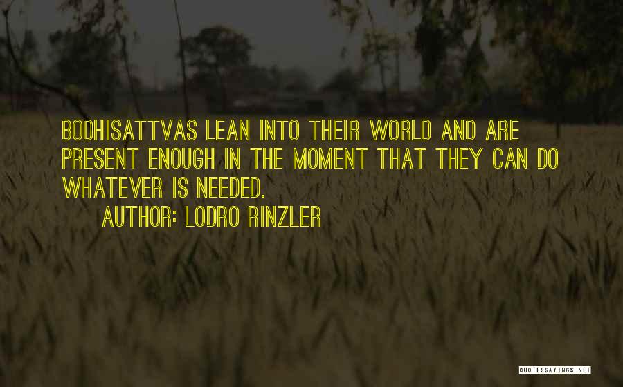 Lodro Rinzler Quotes: Bodhisattvas Lean Into Their World And Are Present Enough In The Moment That They Can Do Whatever Is Needed.