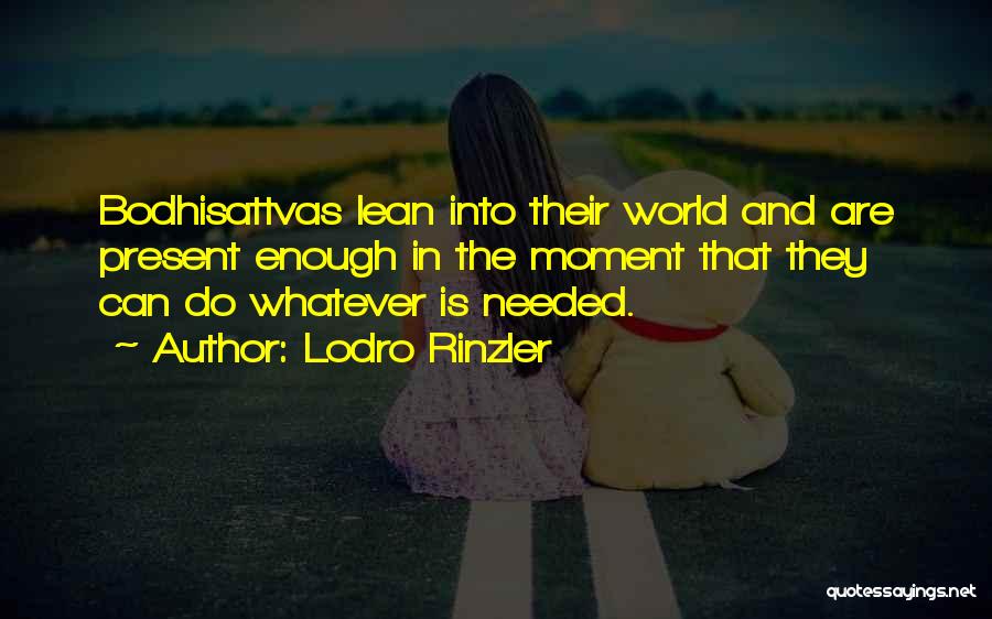 Lodro Rinzler Quotes: Bodhisattvas Lean Into Their World And Are Present Enough In The Moment That They Can Do Whatever Is Needed.