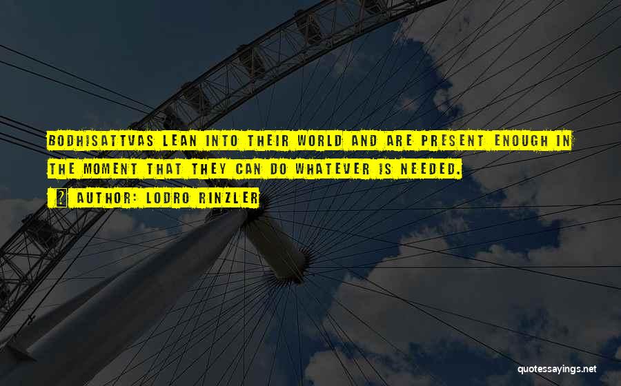 Lodro Rinzler Quotes: Bodhisattvas Lean Into Their World And Are Present Enough In The Moment That They Can Do Whatever Is Needed.