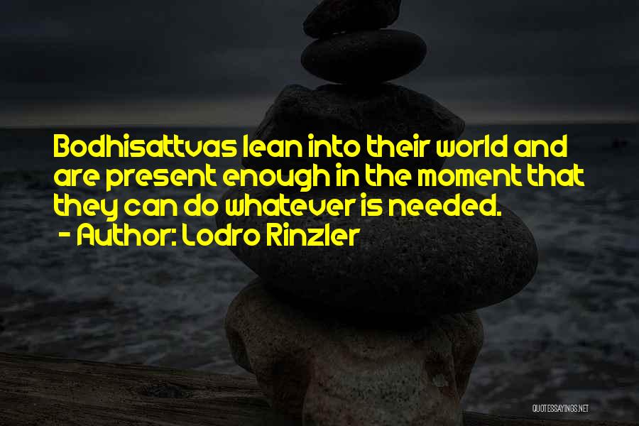 Lodro Rinzler Quotes: Bodhisattvas Lean Into Their World And Are Present Enough In The Moment That They Can Do Whatever Is Needed.