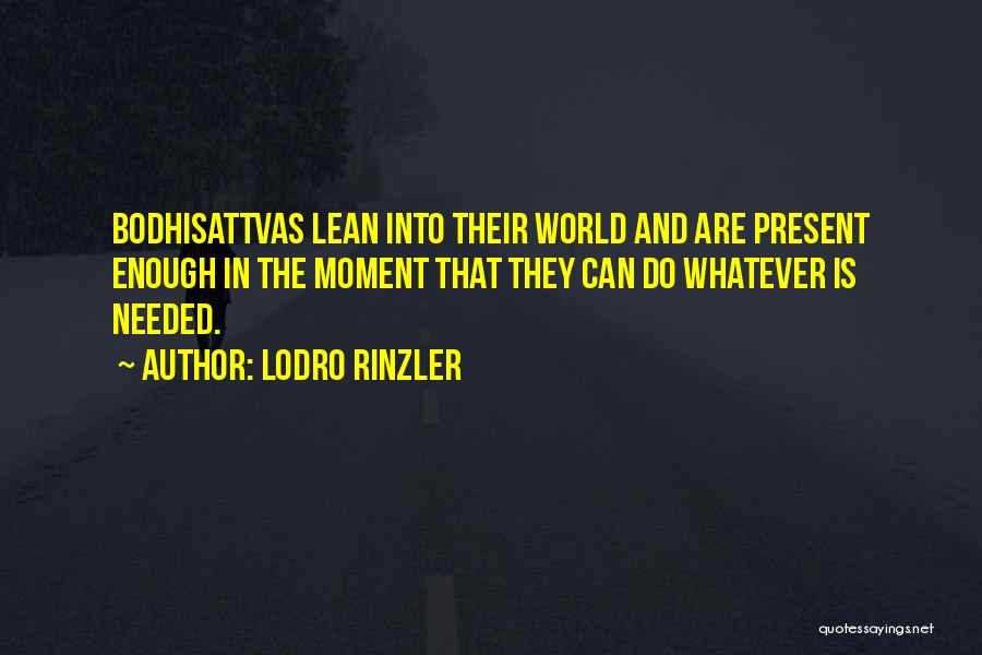 Lodro Rinzler Quotes: Bodhisattvas Lean Into Their World And Are Present Enough In The Moment That They Can Do Whatever Is Needed.