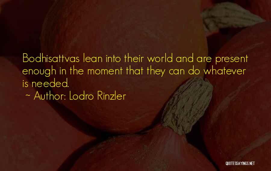 Lodro Rinzler Quotes: Bodhisattvas Lean Into Their World And Are Present Enough In The Moment That They Can Do Whatever Is Needed.