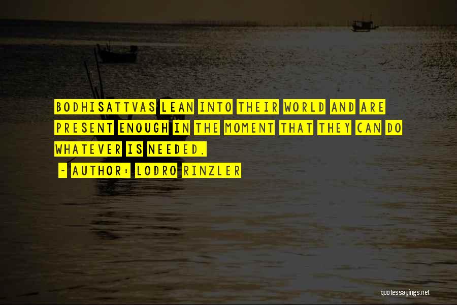 Lodro Rinzler Quotes: Bodhisattvas Lean Into Their World And Are Present Enough In The Moment That They Can Do Whatever Is Needed.