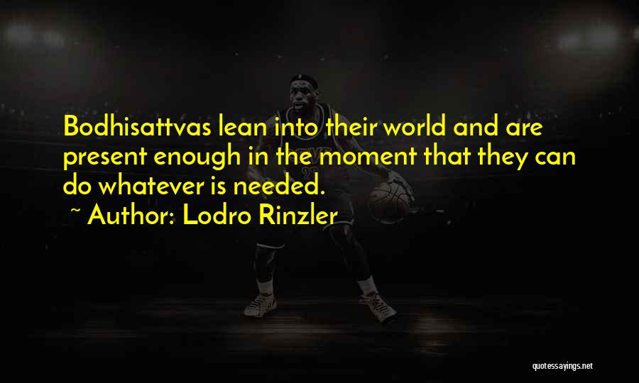 Lodro Rinzler Quotes: Bodhisattvas Lean Into Their World And Are Present Enough In The Moment That They Can Do Whatever Is Needed.