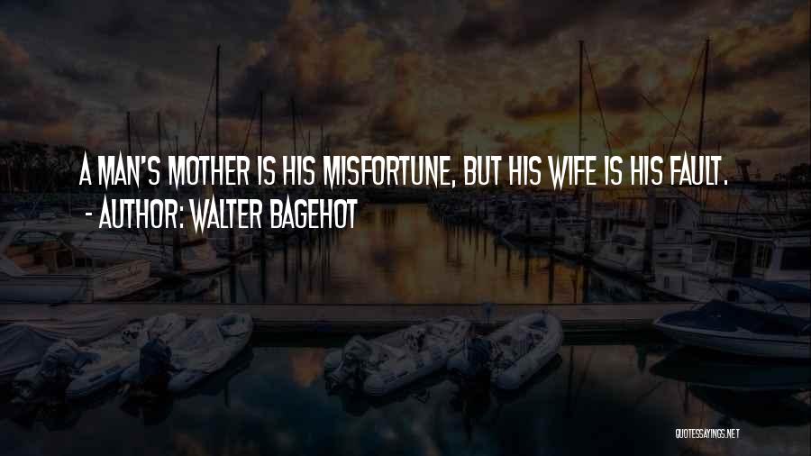 Walter Bagehot Quotes: A Man's Mother Is His Misfortune, But His Wife Is His Fault.