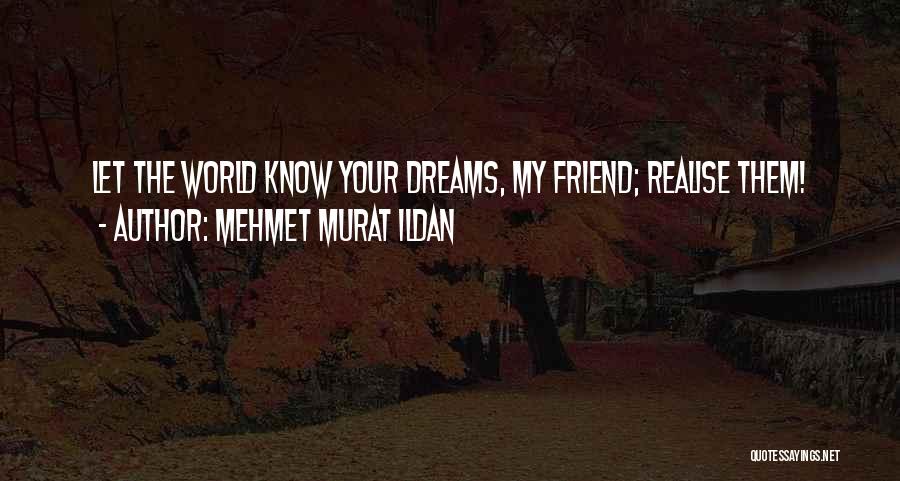 Mehmet Murat Ildan Quotes: Let The World Know Your Dreams, My Friend; Realise Them!