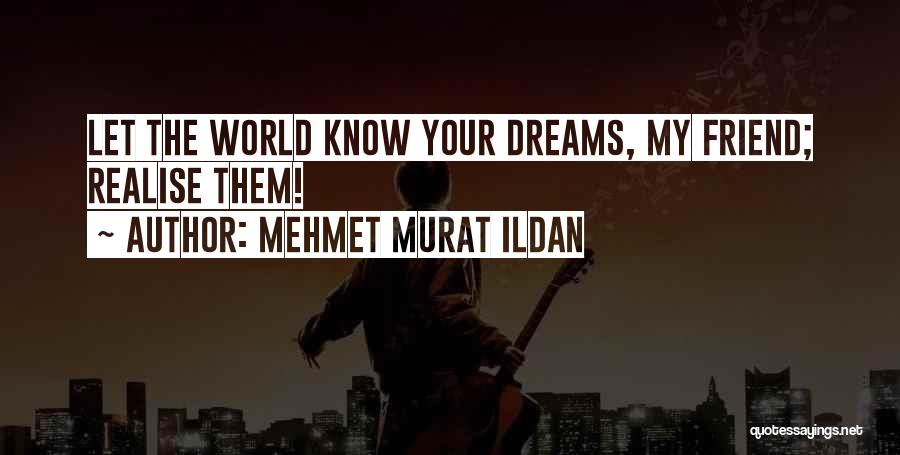 Mehmet Murat Ildan Quotes: Let The World Know Your Dreams, My Friend; Realise Them!