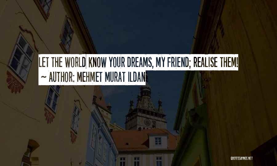 Mehmet Murat Ildan Quotes: Let The World Know Your Dreams, My Friend; Realise Them!