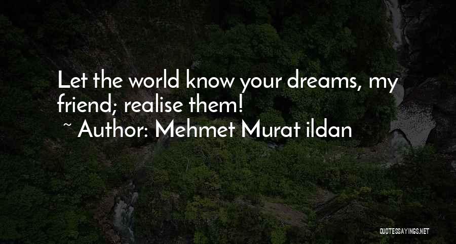 Mehmet Murat Ildan Quotes: Let The World Know Your Dreams, My Friend; Realise Them!