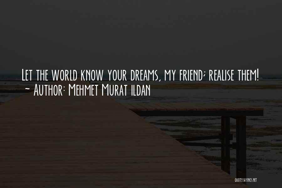 Mehmet Murat Ildan Quotes: Let The World Know Your Dreams, My Friend; Realise Them!