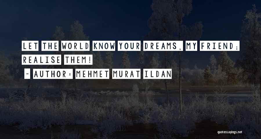Mehmet Murat Ildan Quotes: Let The World Know Your Dreams, My Friend; Realise Them!