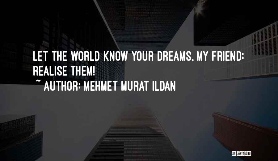 Mehmet Murat Ildan Quotes: Let The World Know Your Dreams, My Friend; Realise Them!