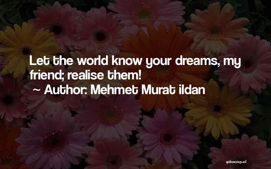 Mehmet Murat Ildan Quotes: Let The World Know Your Dreams, My Friend; Realise Them!