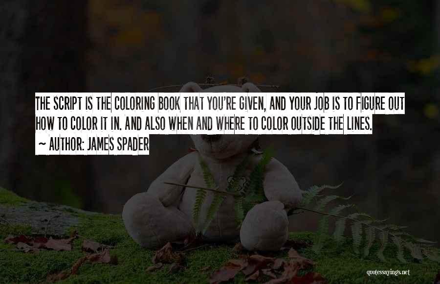 James Spader Quotes: The Script Is The Coloring Book That You're Given, And Your Job Is To Figure Out How To Color It