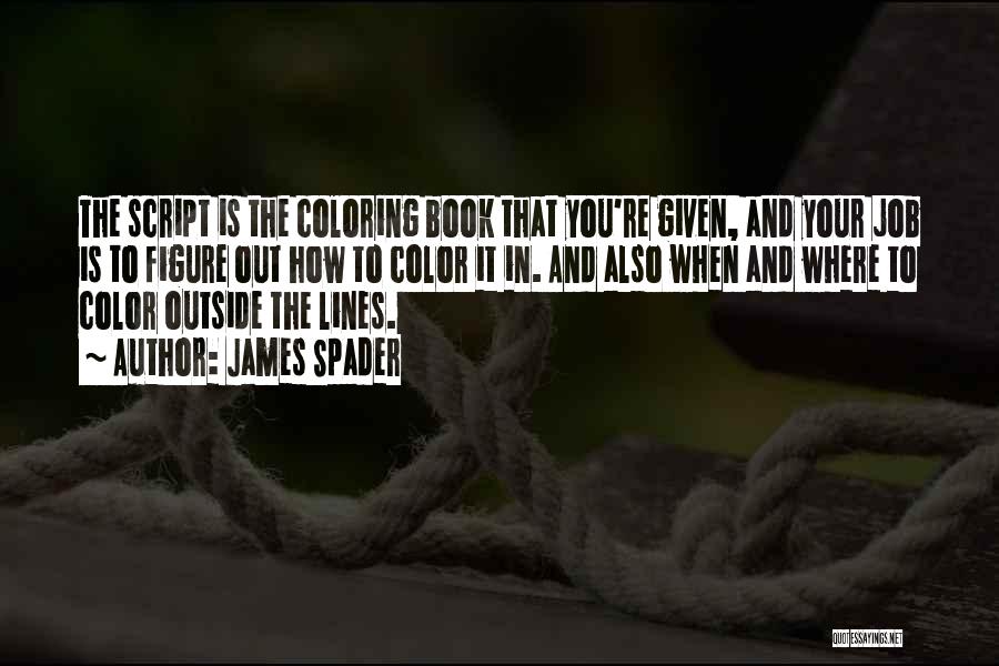 James Spader Quotes: The Script Is The Coloring Book That You're Given, And Your Job Is To Figure Out How To Color It