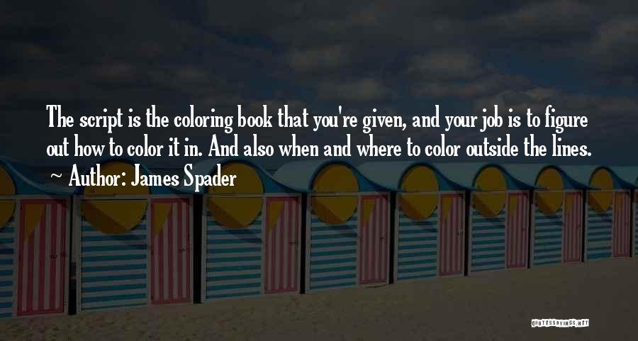 James Spader Quotes: The Script Is The Coloring Book That You're Given, And Your Job Is To Figure Out How To Color It