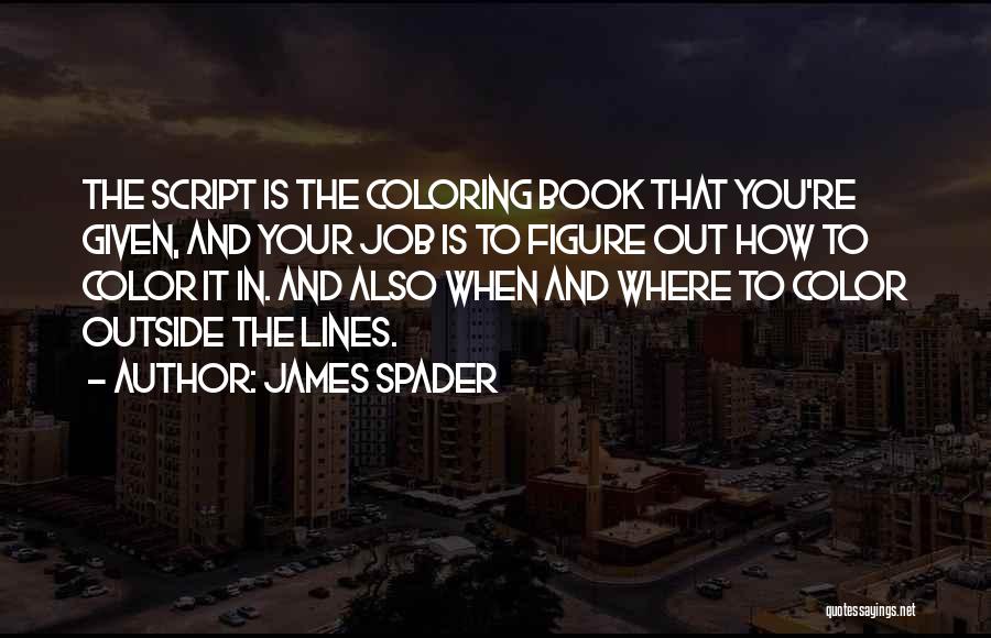 James Spader Quotes: The Script Is The Coloring Book That You're Given, And Your Job Is To Figure Out How To Color It