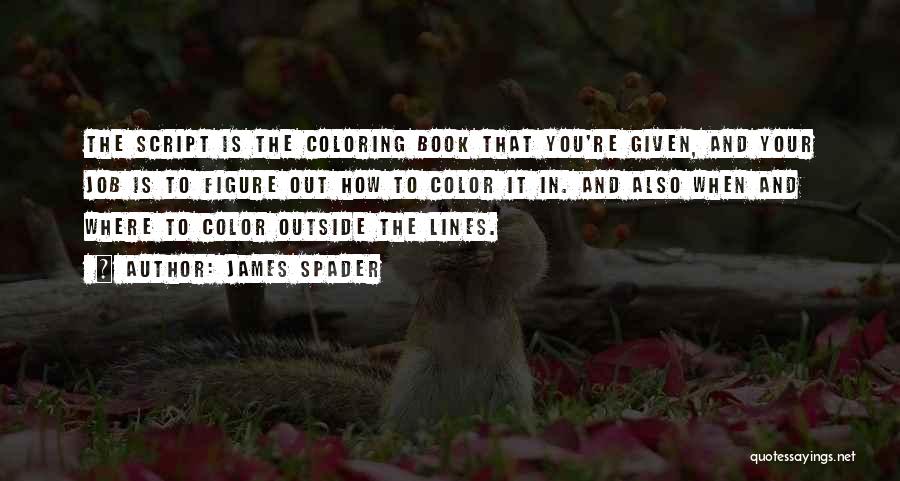 James Spader Quotes: The Script Is The Coloring Book That You're Given, And Your Job Is To Figure Out How To Color It