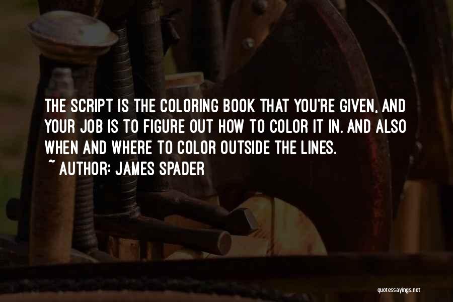 James Spader Quotes: The Script Is The Coloring Book That You're Given, And Your Job Is To Figure Out How To Color It