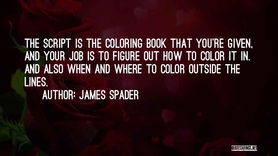 James Spader Quotes: The Script Is The Coloring Book That You're Given, And Your Job Is To Figure Out How To Color It