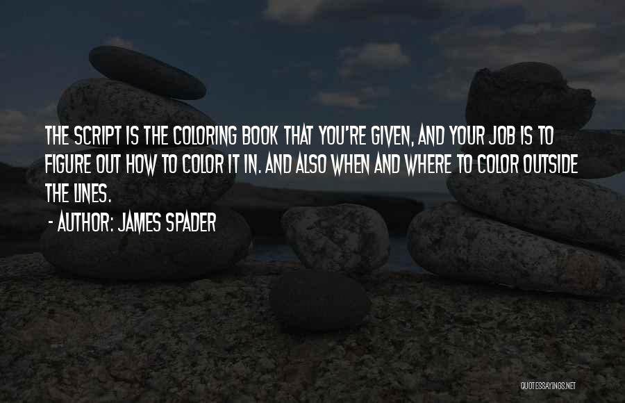 James Spader Quotes: The Script Is The Coloring Book That You're Given, And Your Job Is To Figure Out How To Color It