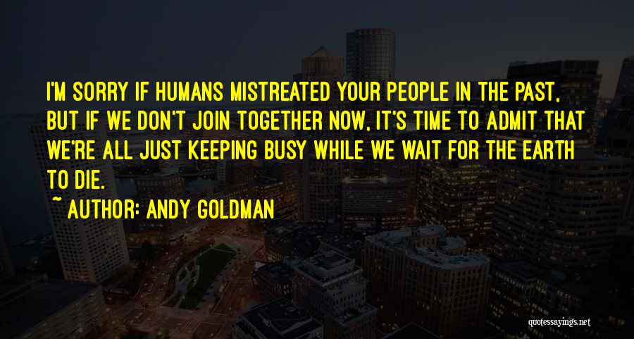 Andy Goldman Quotes: I'm Sorry If Humans Mistreated Your People In The Past, But If We Don't Join Together Now, It's Time To