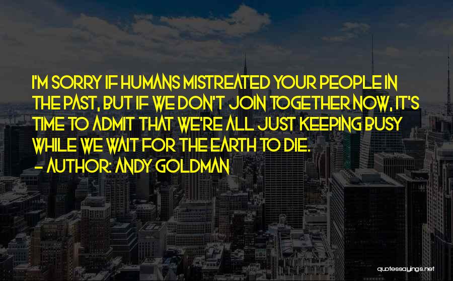 Andy Goldman Quotes: I'm Sorry If Humans Mistreated Your People In The Past, But If We Don't Join Together Now, It's Time To