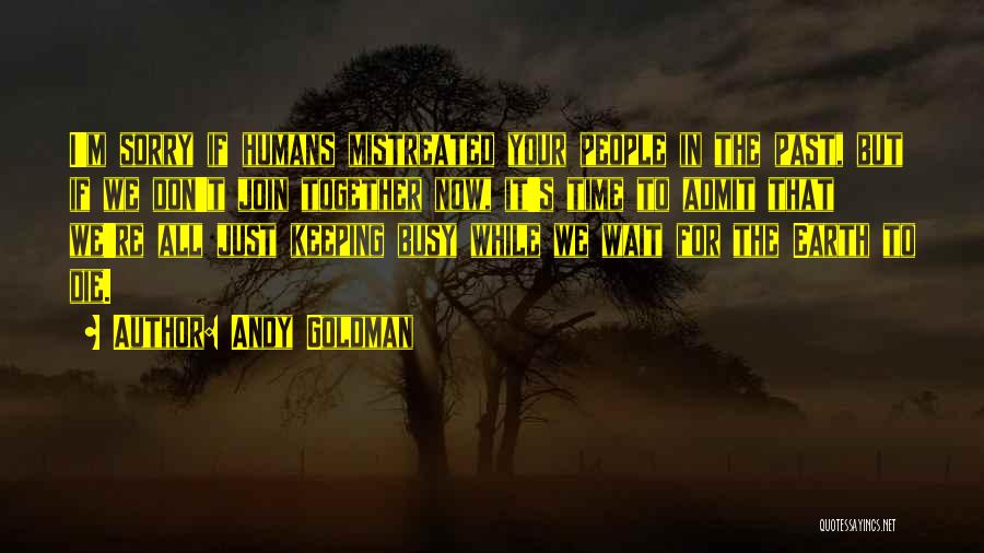 Andy Goldman Quotes: I'm Sorry If Humans Mistreated Your People In The Past, But If We Don't Join Together Now, It's Time To