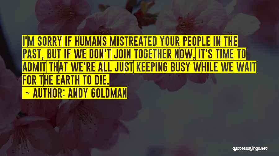 Andy Goldman Quotes: I'm Sorry If Humans Mistreated Your People In The Past, But If We Don't Join Together Now, It's Time To