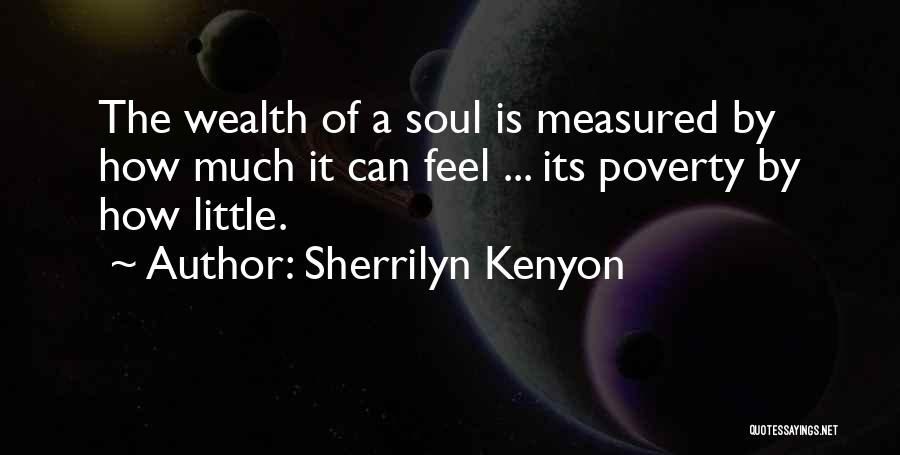 Sherrilyn Kenyon Quotes: The Wealth Of A Soul Is Measured By How Much It Can Feel ... Its Poverty By How Little.
