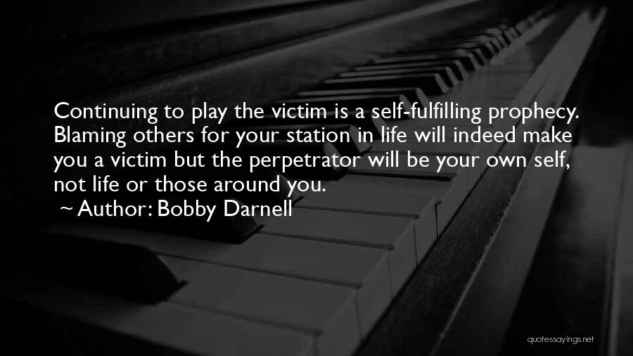 Bobby Darnell Quotes: Continuing To Play The Victim Is A Self-fulfilling Prophecy. Blaming Others For Your Station In Life Will Indeed Make You