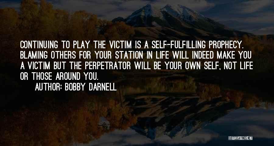 Bobby Darnell Quotes: Continuing To Play The Victim Is A Self-fulfilling Prophecy. Blaming Others For Your Station In Life Will Indeed Make You