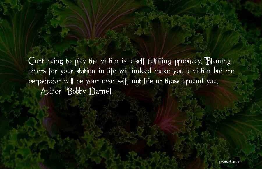 Bobby Darnell Quotes: Continuing To Play The Victim Is A Self-fulfilling Prophecy. Blaming Others For Your Station In Life Will Indeed Make You