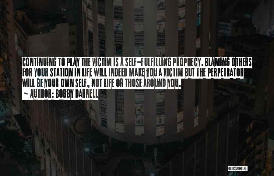 Bobby Darnell Quotes: Continuing To Play The Victim Is A Self-fulfilling Prophecy. Blaming Others For Your Station In Life Will Indeed Make You