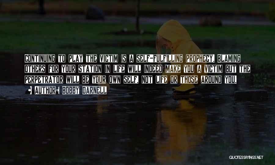 Bobby Darnell Quotes: Continuing To Play The Victim Is A Self-fulfilling Prophecy. Blaming Others For Your Station In Life Will Indeed Make You