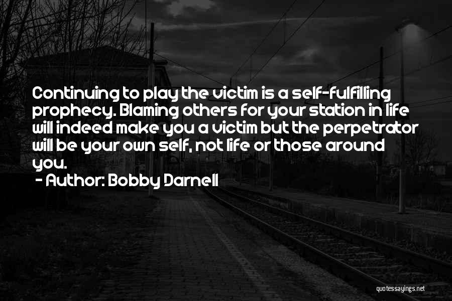 Bobby Darnell Quotes: Continuing To Play The Victim Is A Self-fulfilling Prophecy. Blaming Others For Your Station In Life Will Indeed Make You