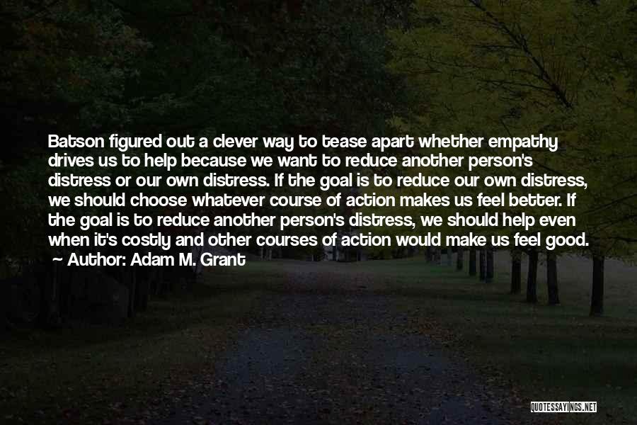 Adam M. Grant Quotes: Batson Figured Out A Clever Way To Tease Apart Whether Empathy Drives Us To Help Because We Want To Reduce