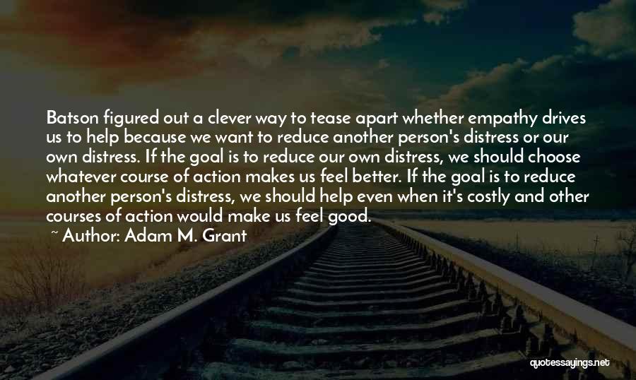 Adam M. Grant Quotes: Batson Figured Out A Clever Way To Tease Apart Whether Empathy Drives Us To Help Because We Want To Reduce